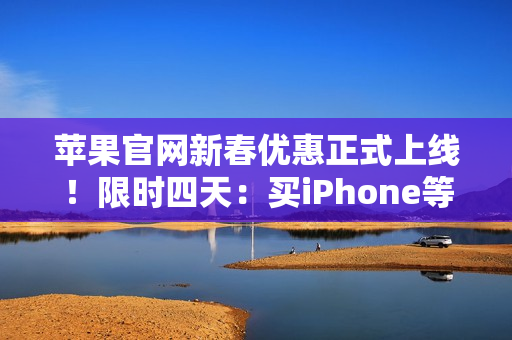 苹果官网新春优惠正式上线！限时四天：买iPhone等最高省1000元