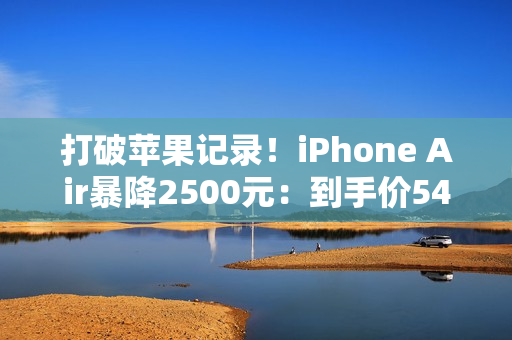 打破苹果记录！iPhone Air暴降2500元：到手价5499元起