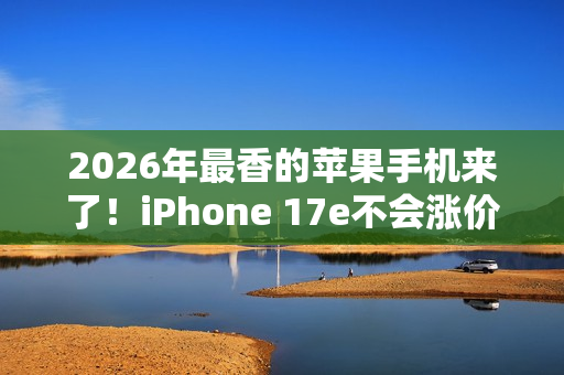 2026年最香的苹果手机来了！iPhone 17e不会涨价