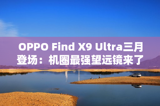 OPPO Find X9 Ultra三月登场：机圈最强望远镜来了