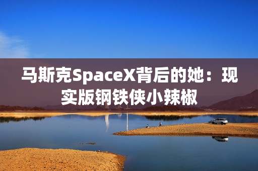 马斯克SpaceX背后的她：现实版钢铁侠小辣椒