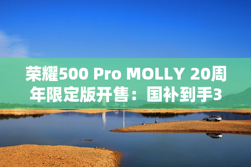 荣耀500 Pro MOLLY 20周年限定版开售：国补到手3999元 首款全机定制潮玩手机