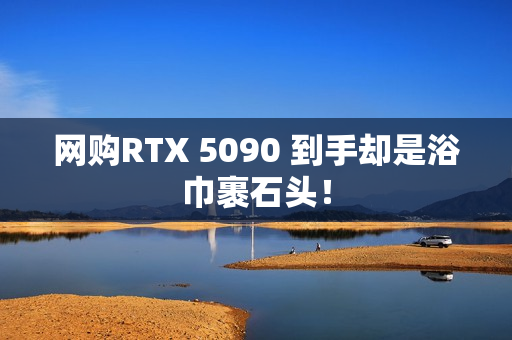 网购RTX 5090 到手却是浴巾裹石头！