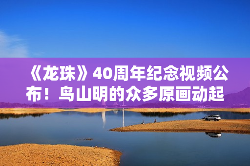 《龙珠》40周年纪念视频公布！鸟山明的众多原画动起来了
