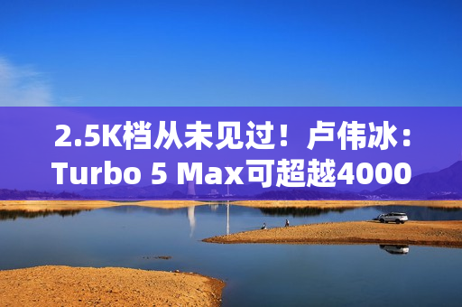 2.5K档从未见过！卢伟冰：Turbo 5 Max可超越4000元档性能旗舰