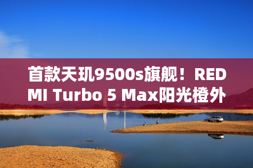 首款天玑9500s旗舰！REDMI Turbo 5 Max阳光橙外观图公布