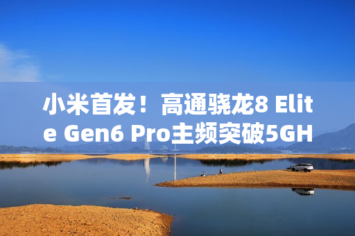 小米首发！高通骁龙8 Elite Gen6 Pro主频突破5GHz：史无前例