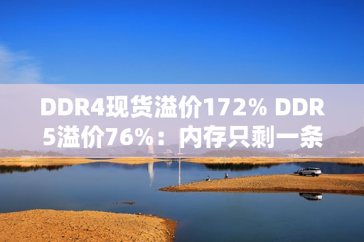 DDR4现货溢价172% DDR5溢价76%：内存只剩一条路！