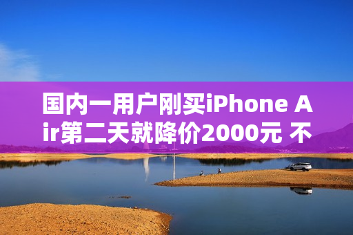 国内一用户刚买iPhone Air第二天就降价2000元 不退差价：本人回应认栽
