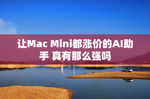 让Mac Mini都涨价的AI助手 真有那么强吗