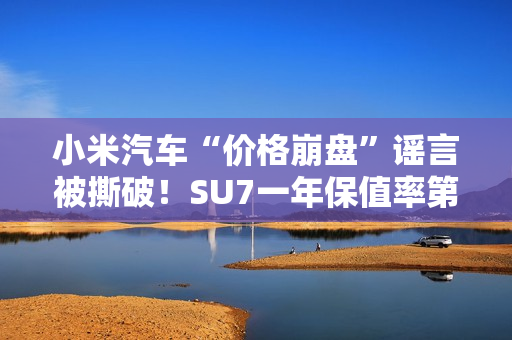 小米汽车“价格崩盘”谣言被撕破！SU7一年保值率第一 网友：这是小米应得的