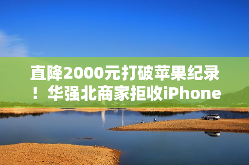 直降2000元打破苹果纪录！华强北商家拒收iPhone Air 不好卖