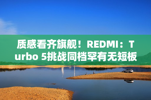 质感看齐旗舰！REDMI：Turbo 5挑战同档罕有无短板体验