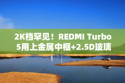 2K档罕见！REDMI Turbo 5用上金属中框+2.5D玻璃背板
