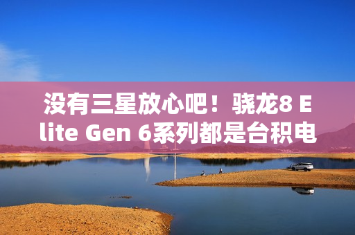 没有三星放心吧！骁龙8 Elite Gen 6系列都是台积电N2P工艺