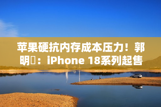 苹果硬抗内存成本压力！郭明錤：iPhone 18系列起售价与前代持平