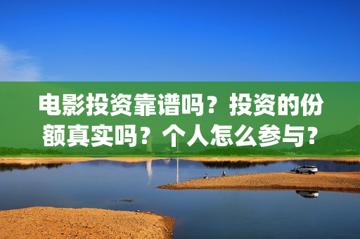 电影投资靠谱吗？投资的份额真实吗？个人怎么参与？(电影投资可靠吗?会不会骗我)
