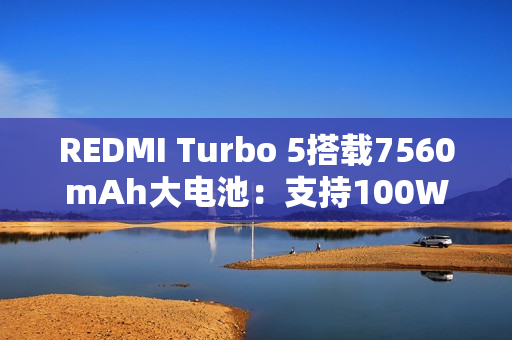 REDMI Turbo 5搭载7560mAh大电池：支持100W秒充！兼容百瓦PPS