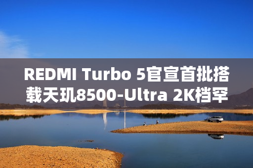 REDMI Turbo 5官宣首批搭载天玑8500-Ultra 2K档罕见全大核架构