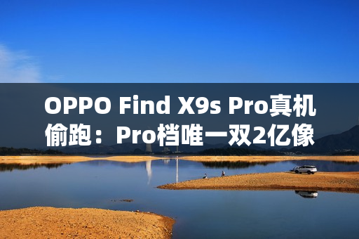 OPPO Find X9s Pro真机偷跑：Pro档唯一双2亿像素旗舰