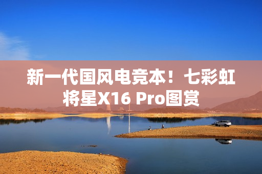 新一代国风电竞本！七彩虹将星X16 Pro图赏