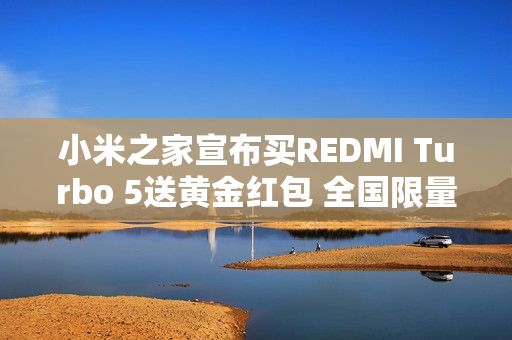 小米之家宣布买REDMI Turbo 5送黄金红包 全国限量10万个