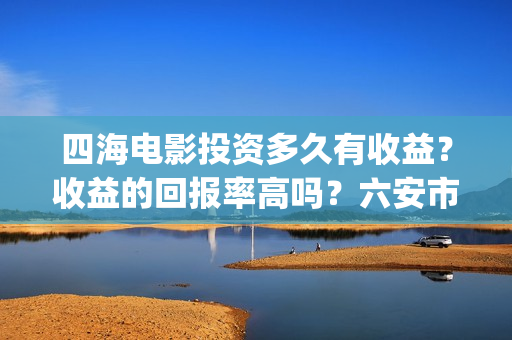 四海电影投资多久有收益？收益的回报率高吗？六安市(四海电影成本多少)
