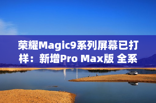 荣耀Magic9系列屏幕已打样：新增Pro Max版 全系直屏
