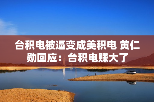 台积电被逼变成美积电 黄仁勋回应：台积电赚大了