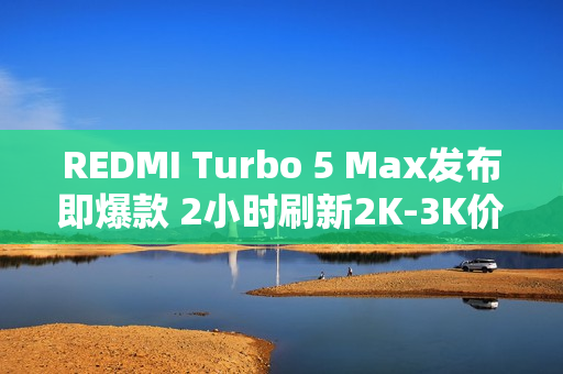 REDMI Turbo 5 Max发布即爆款 2小时刷新2K-3K价位段新机首销记录