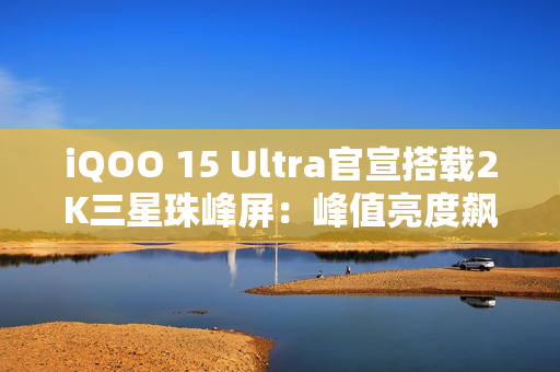 iQOO 15 Ultra官宣搭载2K三星珠峰屏：峰值亮度飙到8000nits