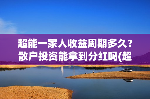 超能一家人收益周期多久？散户投资能拿到分红吗(超能一家人投资门槛)