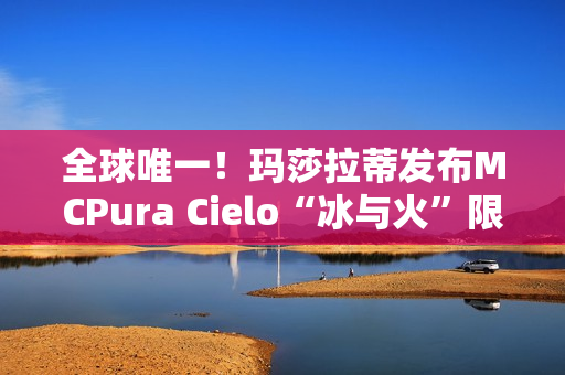 全球唯一！玛莎拉蒂发布MCPura Cielo“冰与火”限定版超跑