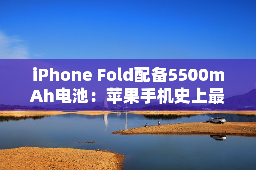 iPhone Fold配备5500mAh电池：苹果手机史上最大电量