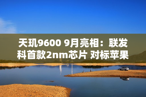 天玑9600 9月亮相：联发科首款2nm芯片 对标苹果A20