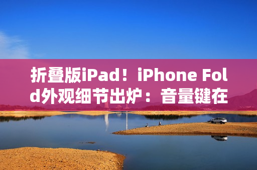 折叠版iPad！iPhone Fold外观细节出炉：音量键在顶部