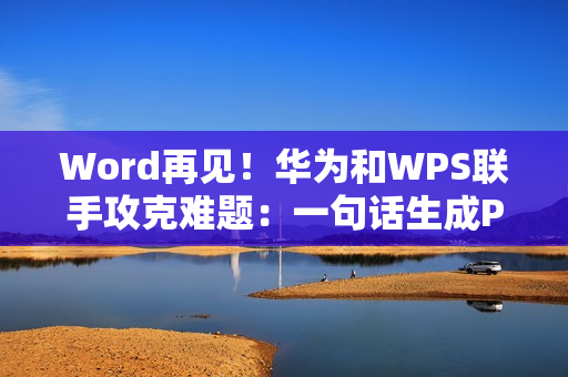 Word再见！华为和WPS联手攻克难题：一句话生成PPT、PDF/Excel大文件秒开