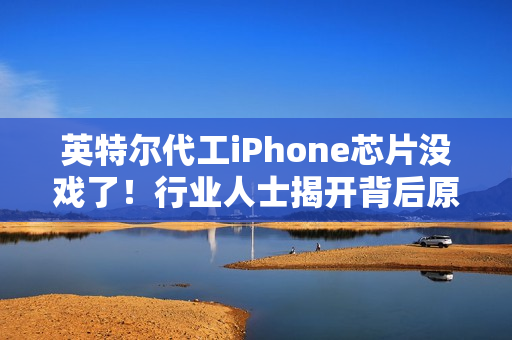 英特尔代工iPhone芯片没戏了！行业人士揭开背后原因