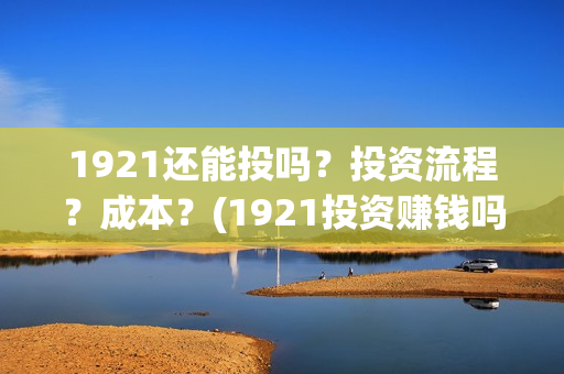 1921还能投吗？投资流程？成本？(1921投资赚钱吗)