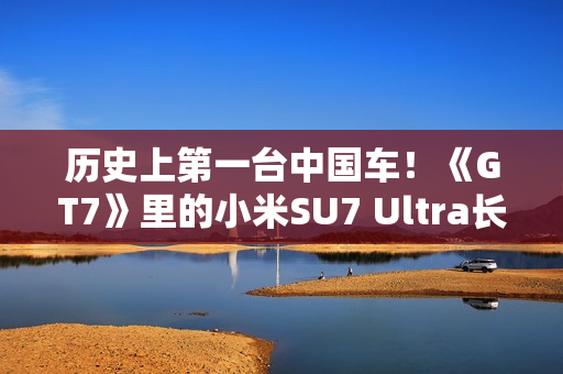 历史上第一台中国车！《GT7》里的小米SU7 Ultra长这个样 雷军：确实很帅