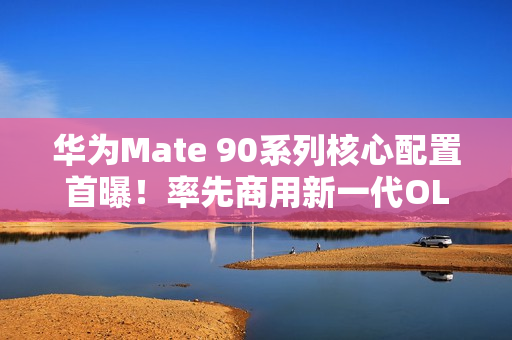华为Mate 90系列核心配置首曝！率先商用新一代OLED 国产自主可控