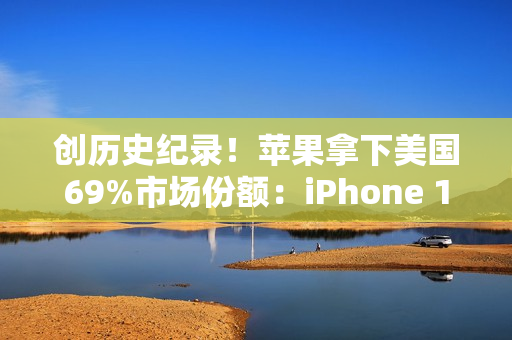 创历史纪录！苹果拿下美国69%市场份额：iPhone 17系列立大功