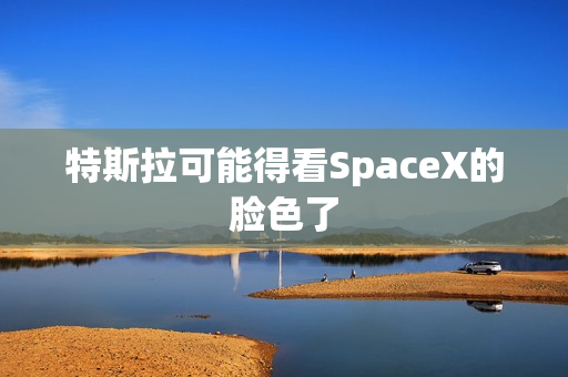 特斯拉可能得看SpaceX的脸色了