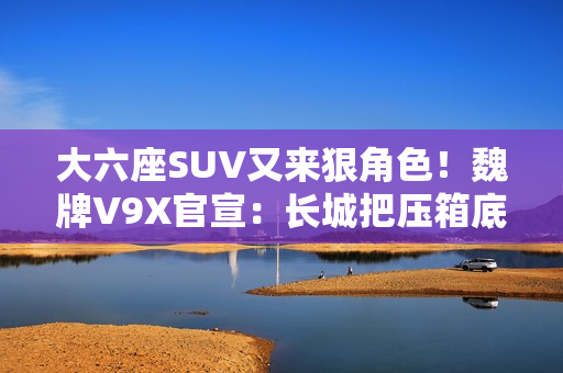 大六座SUV又来狠角色！魏牌V9X官宣：长城把压箱底的都掏出来了