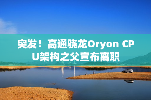 突发!高通骁龙Oryon CPU架构之父宣布离职 突发!高通骁龙Oryon CPU架构之父宣布离职