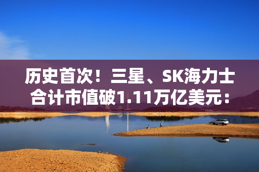 历史首次!三星、SK海力士合计市值破1.11万亿美元: 超越阿里、腾讯总和 历史首次!三星、SK海力士合计市值破1.11万亿美元: 超越阿里、腾讯总和