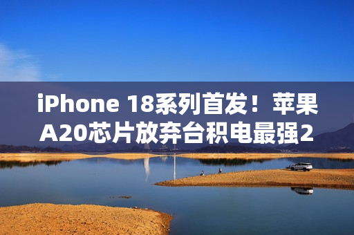 iPhone 18系列首发！苹果A20芯片放弃台积电最强2nm工艺
