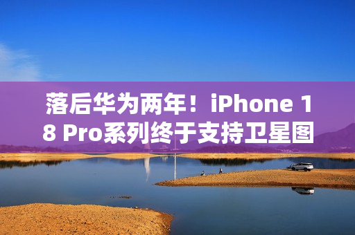 落后华为两年！iPhone 18 Pro系列终于支持卫星图片消息