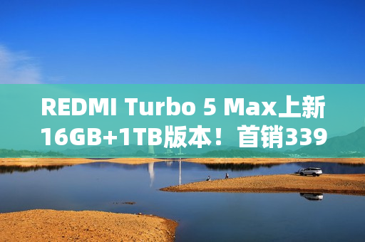 REDMI Turbo 5 Max上新16GB+1TB版本！首销3399元