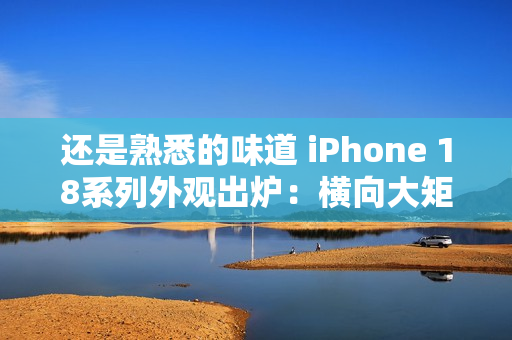 还是熟悉的味道 iPhone 18系列外观出炉：横向大矩阵镜组+小灵动岛